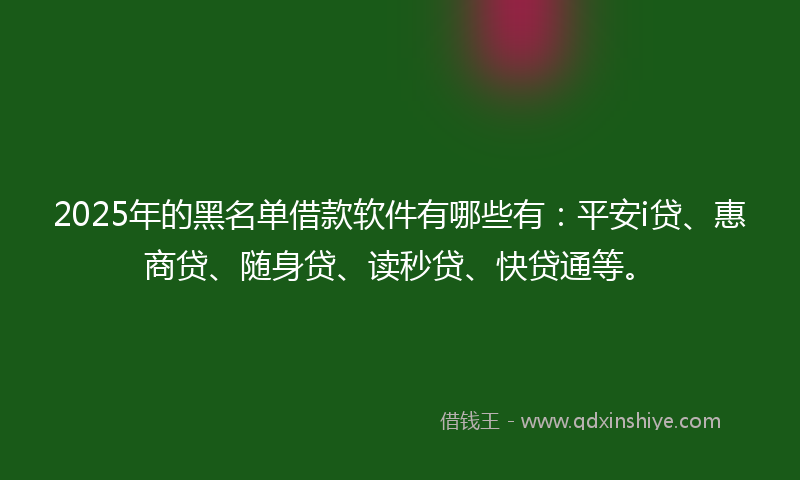 2025年的黑名单借款软件有哪些有：平安i贷、惠商贷、随身贷、读秒贷、快贷通等。