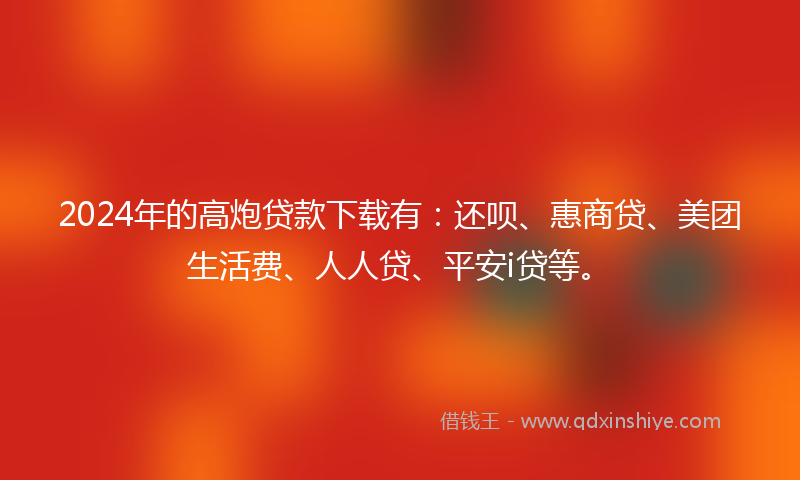 2024年的高炮贷款下载有：还呗、惠商贷、美团生活费、人人贷、平安i贷等。