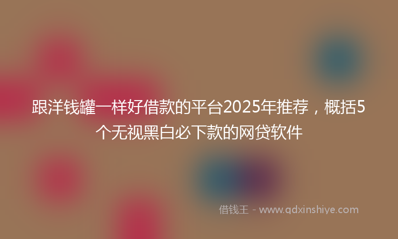 跟洋钱罐一样好借款的平台2025年推荐，概括5个无视黑白必下款的网贷软件