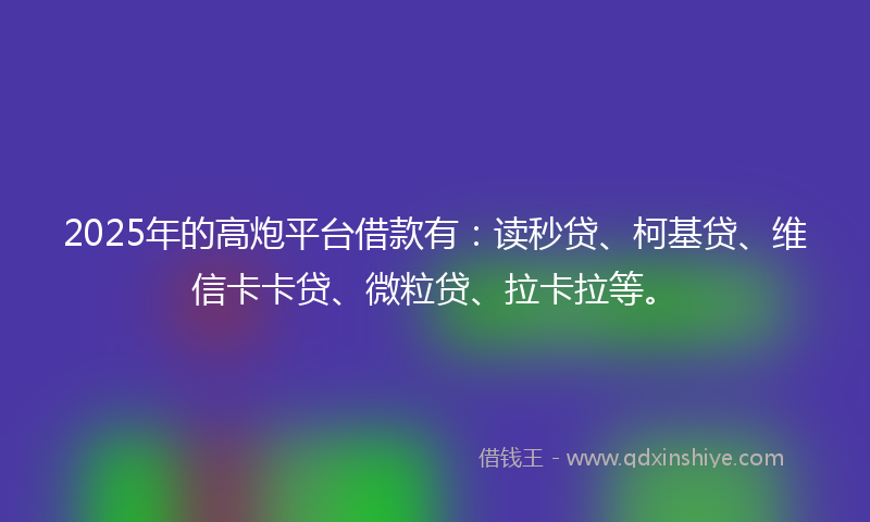 2025年的高炮平台借款有：读秒贷、柯基贷、维信卡卡贷、微粒贷、拉卡拉等。