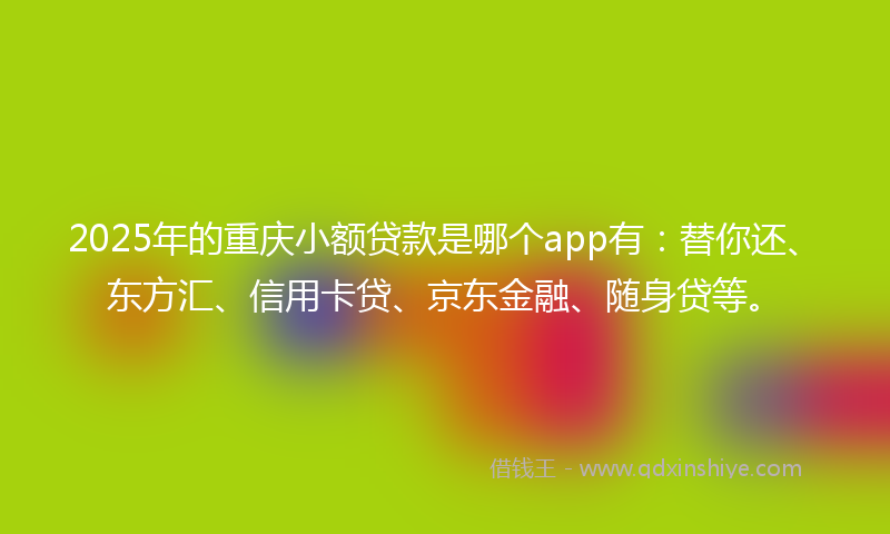 2025年的重庆小额贷款是哪个app有：替你还、东方汇、信用卡贷、京东金融、随身贷等。