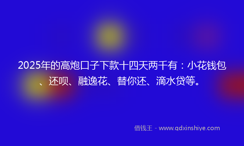 2025年的高炮口子下款十四天两千有：小花钱包、还呗、融逸花、替你还、滴水贷等。