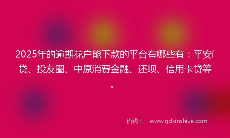 2025年的逾期花户能下款的平台有哪些有：平安i贷、投友圈、中原消费金融、还呗、信用卡贷等。