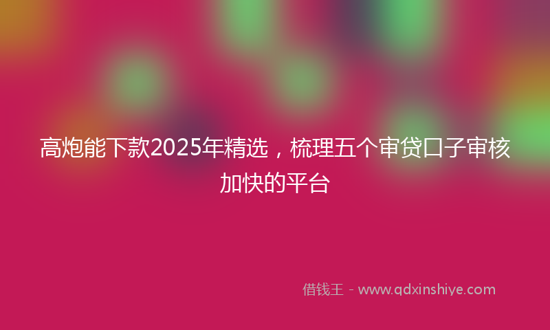 高炮能下款2025年精选，梳理五个审贷口子审核加快的平台