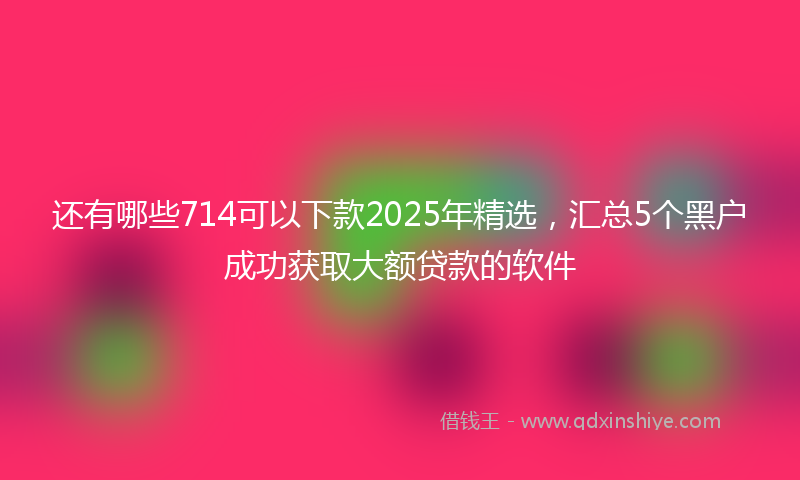 还有哪些714可以下款2025年精选，汇总5个黑户成功获取大额贷款的软件