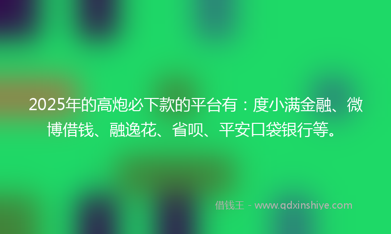 2025年的高炮必下款的平台有：度小满金融、微博借钱、融逸花、省呗、平安口袋银行等。