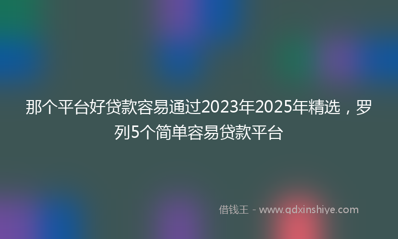 那个平台好贷款容易通过2023年2025年精选，罗列5个简单容易贷款平台