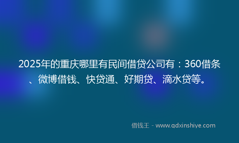 2025年的重庆哪里有民间借贷公司有：360借条、微博借钱、快贷通、好期贷、滴水贷等。
