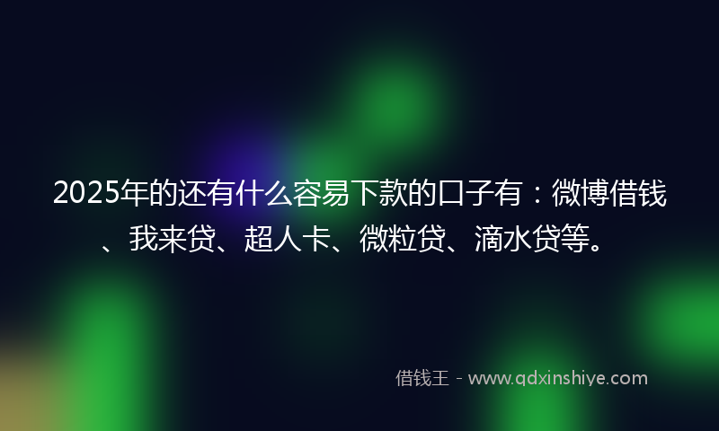 2025年的还有什么容易下款的口子有：微博借钱、我来贷、超人卡、微粒贷、滴水贷等。