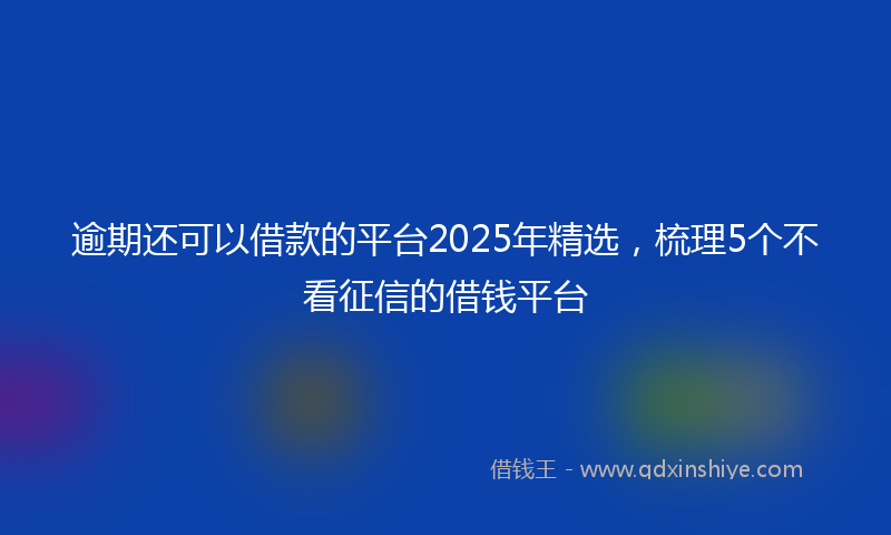 逾期还可以借款的平台2025年精选，梳理5个不看征信的借钱平台