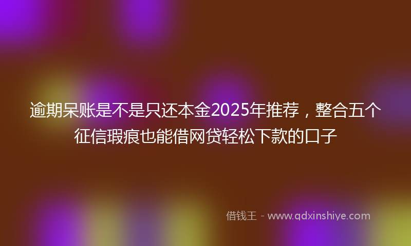 逾期呆账是不是只还本金2025年推荐，整合五个征信瑕疵也能借网贷轻松下款的口子