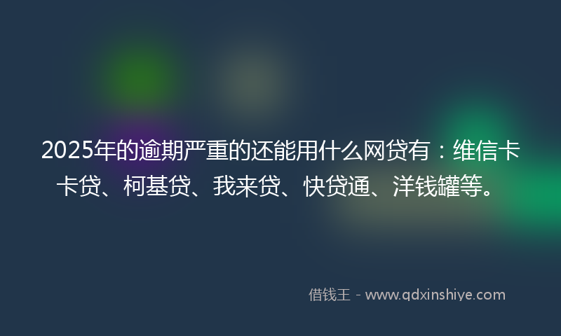 2025年的逾期严重的还能用什么网贷有：维信卡卡贷、柯基贷、我来贷、快贷通、洋钱罐等。