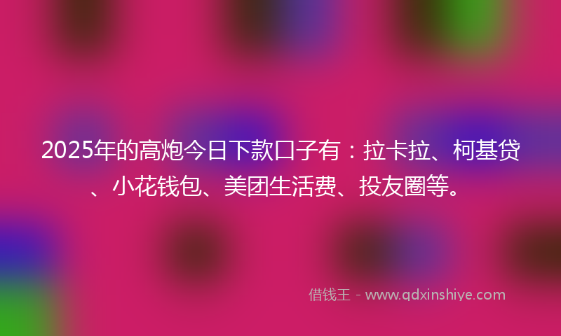 2025年的高炮今日下款口子有：拉卡拉、柯基贷、小花钱包、美团生活费、投友圈等。