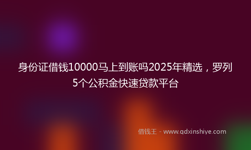 身份证借钱10000马上到账吗2025年精选，罗列5个公积金快速贷款平台