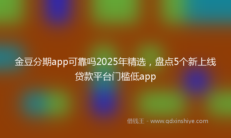 金豆分期app可靠吗2025年精选，盘点5个新上线贷款平台门槛低app