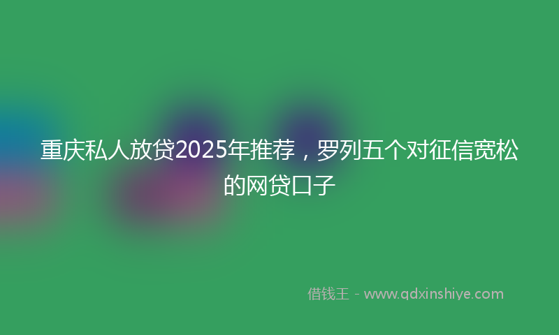 重庆私人放贷2025年推荐，罗列五个对征信宽松的网贷口子