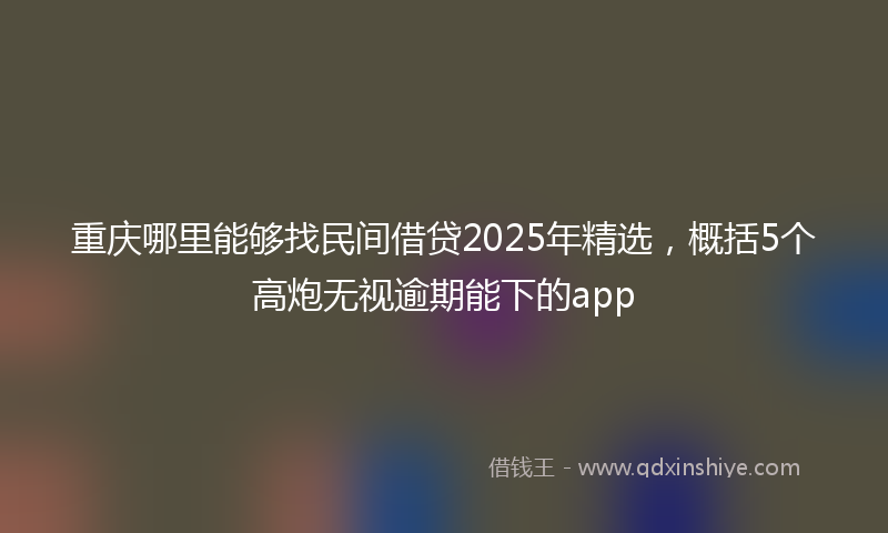 重庆哪里能够找民间借贷2025年精选，概括5个高炮无视逾期能下的app