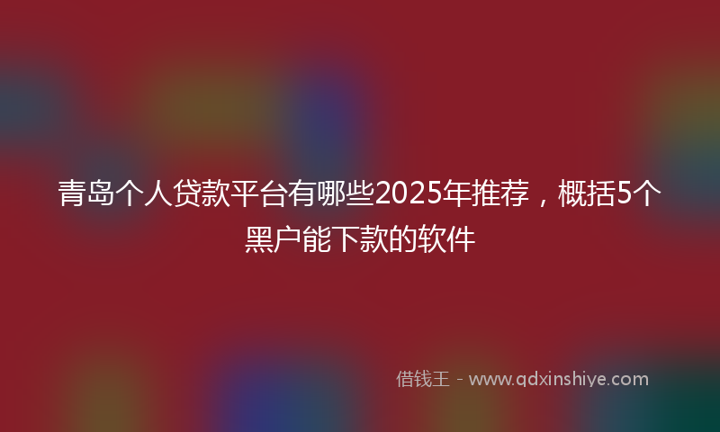 青岛个人贷款平台有哪些2025年推荐，概括5个黑户能下款的软件