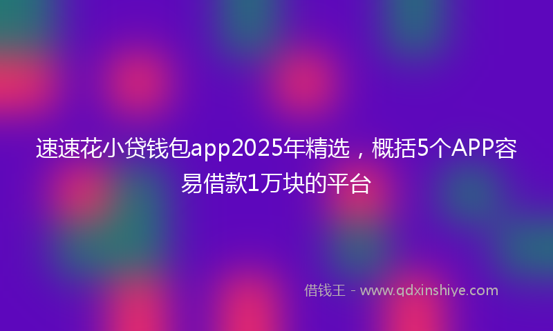速速花小贷钱包app2025年精选，概括5个APP容易借款1万块的平台