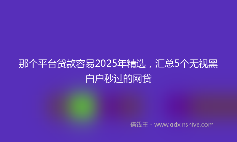 那个平台贷款容易2025年精选，汇总5个无视黑白户秒过的网贷