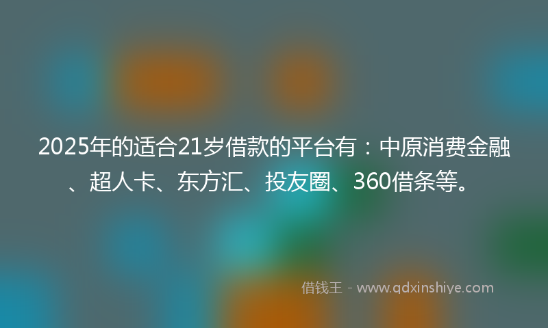 2025年的适合21岁借款的平台有：中原消费金融、超人卡、东方汇、投友圈、360借条等。