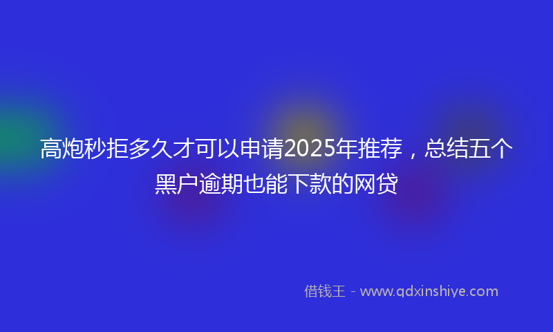 高炮秒拒多久才可以申请2025年推荐，总结五个黑户逾期也能下款的网贷