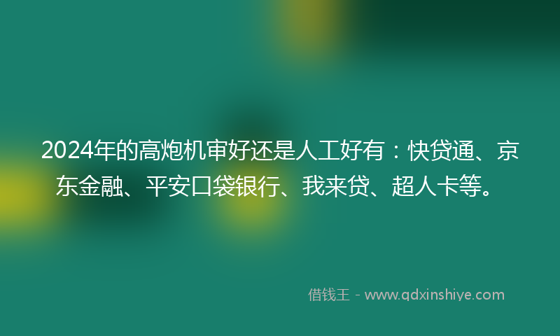 2024年的高炮机审好还是人工好有：快贷通、京东金融、平安口袋银行、我来贷、超人卡等。