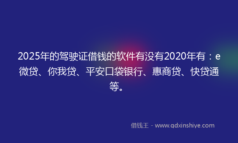 2025年的驾驶证借钱的软件有没有2020年有：e微贷、你我贷、平安口袋银行、惠商贷、快贷通等。