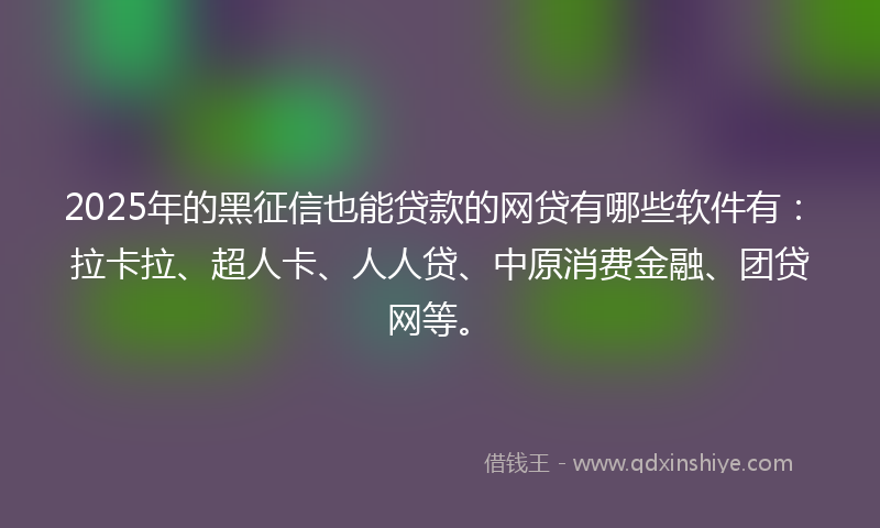 2025年的黑征信也能贷款的网贷有哪些软件有：拉卡拉、超人卡、人人贷、中原消费金融、团贷网等。