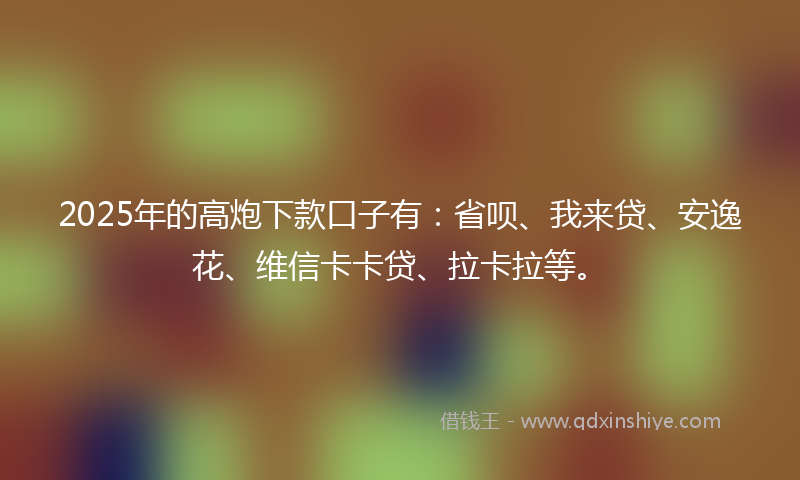 2025年的高炮下款口子有：省呗、我来贷、安逸花、维信卡卡贷、拉卡拉等。