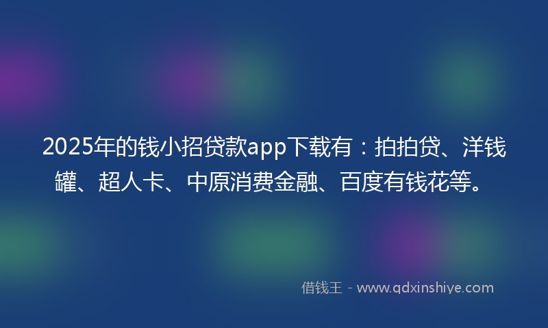 2025年的钱小招贷款app下载有：拍拍贷、洋钱罐、超人卡、中原消费金融、百度有钱花等。