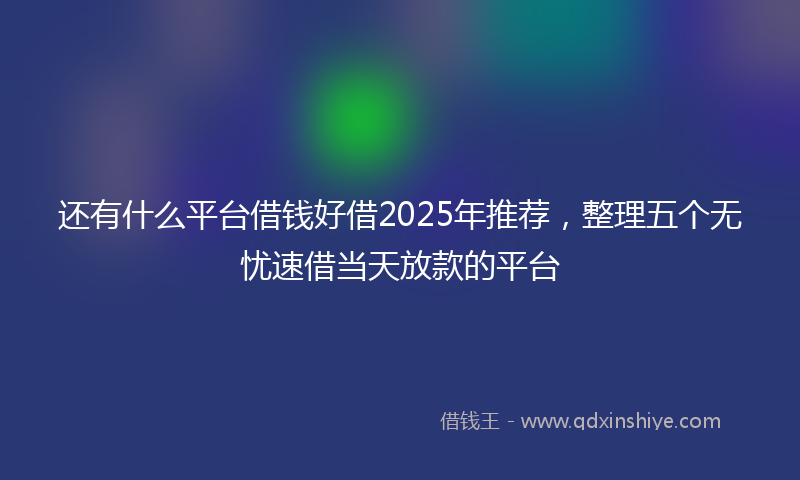 还有什么平台借钱好借2025年推荐，整理五个无忧速借当天放款的平台