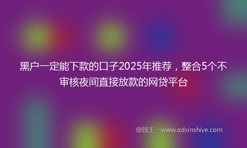 黑户一定能下款的口子2025年推荐，整合5个不审核夜间直接放款的网贷平台