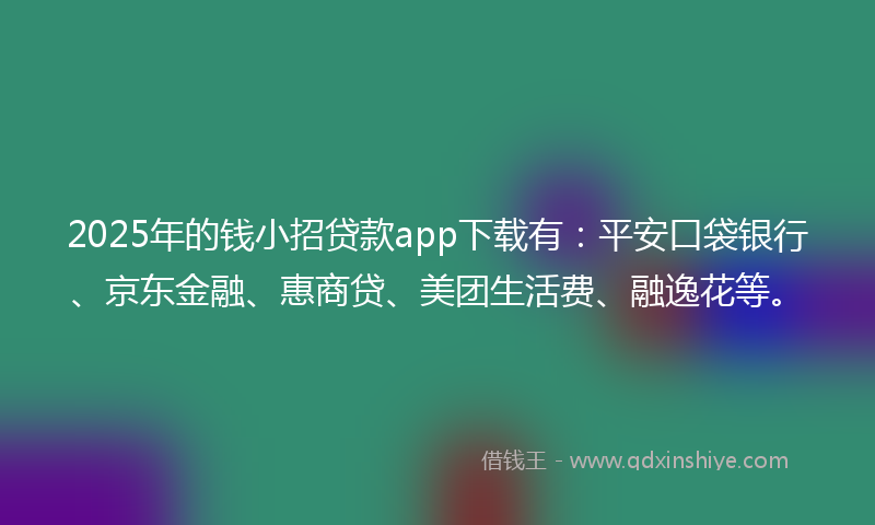 2025年的钱小招贷款app下载有：平安口袋银行、京东金融、惠商贷、美团生活费、融逸花等。
