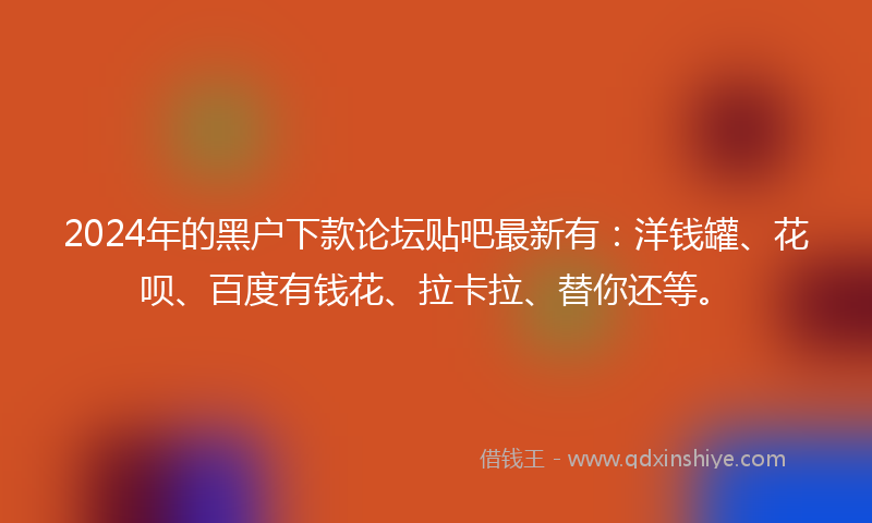 2024年的黑户下款论坛贴吧最新有：洋钱罐、花呗、百度有钱花、拉卡拉、替你还等。
