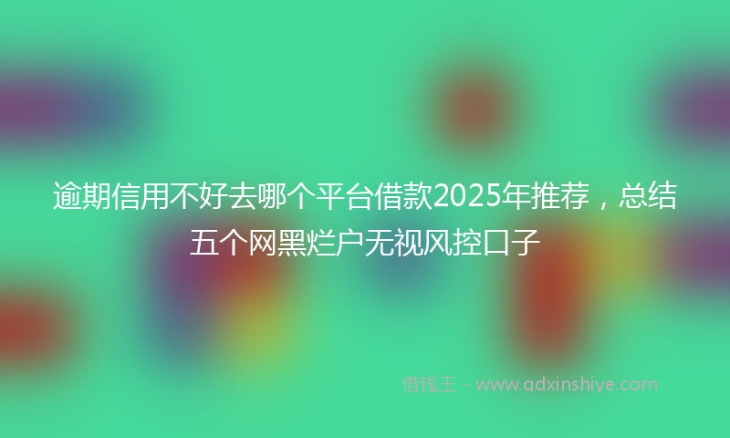 逾期信用不好去哪个平台借款2025年推荐，总结五个网黑烂户无视风控口子