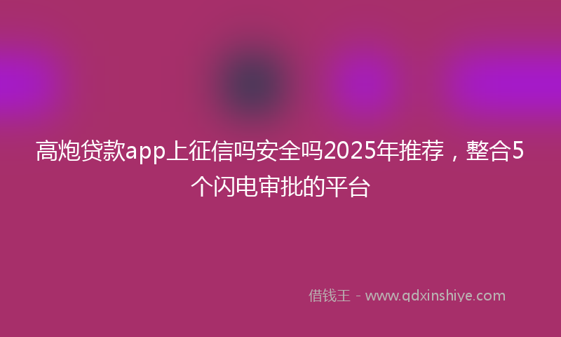 高炮贷款app上征信吗安全吗2025年推荐，整合5个闪电审批的平台