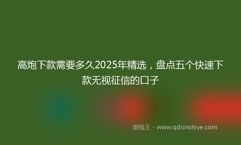 高炮下款需要多久2025年精选，盘点五个快速下款无视征信的口子