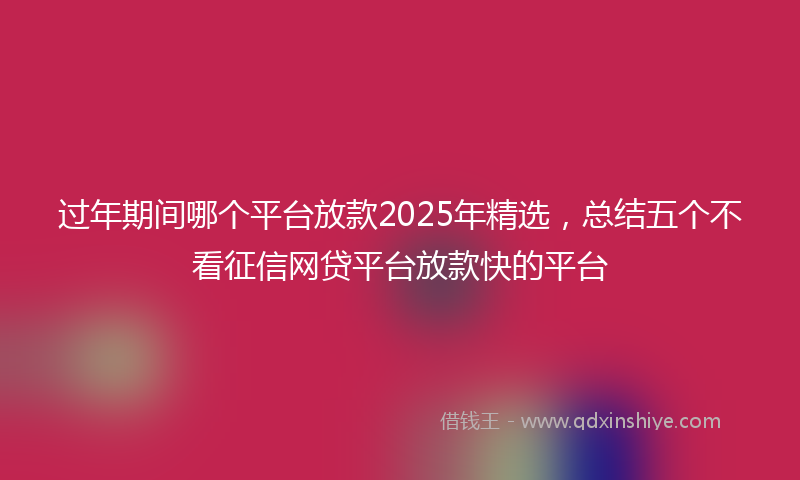 过年期间哪个平台放款2025年精选，总结五个不看征信网贷平台放款快的平台