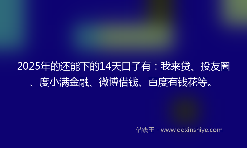 2025年的还能下的14天口子有：我来贷、投友圈、度小满金融、微博借钱、百度有钱花等。