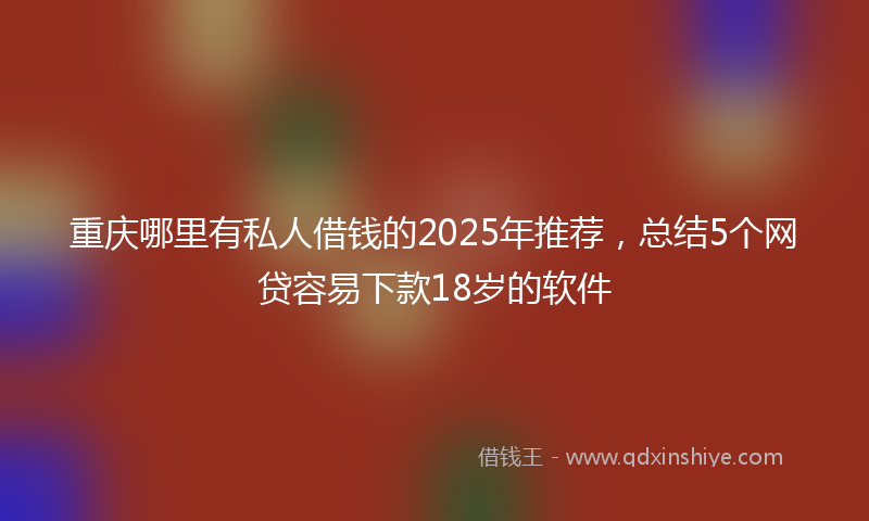 重庆哪里有私人借钱的2025年推荐，总结5个网贷容易下款18岁的软件