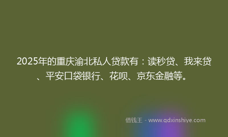 2025年的重庆渝北私人贷款有：读秒贷、我来贷、平安口袋银行、花呗、京东金融等。