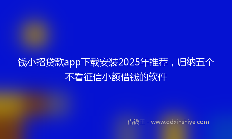 钱小招贷款app下载安装2025年推荐，归纳五个不看征信小额借钱的软件