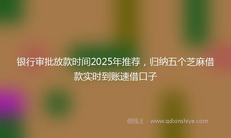 银行审批放款时间2025年推荐，归纳五个芝麻借款实时到账速借口子