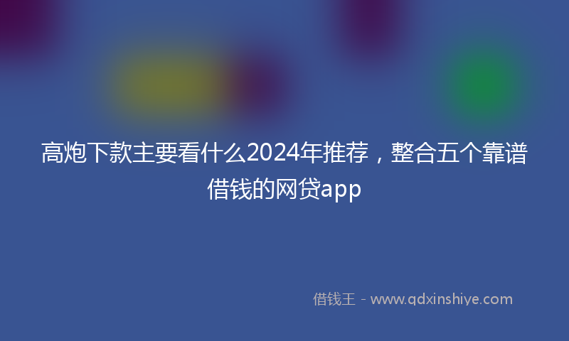 高炮下款主要看什么2024年推荐，整合五个靠谱借钱的网贷app