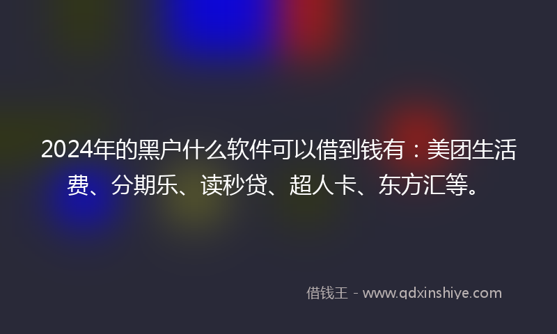 2024年的黑户什么软件可以借到钱有:美团生活费、分期乐、读秒贷、超人卡、东方汇等。