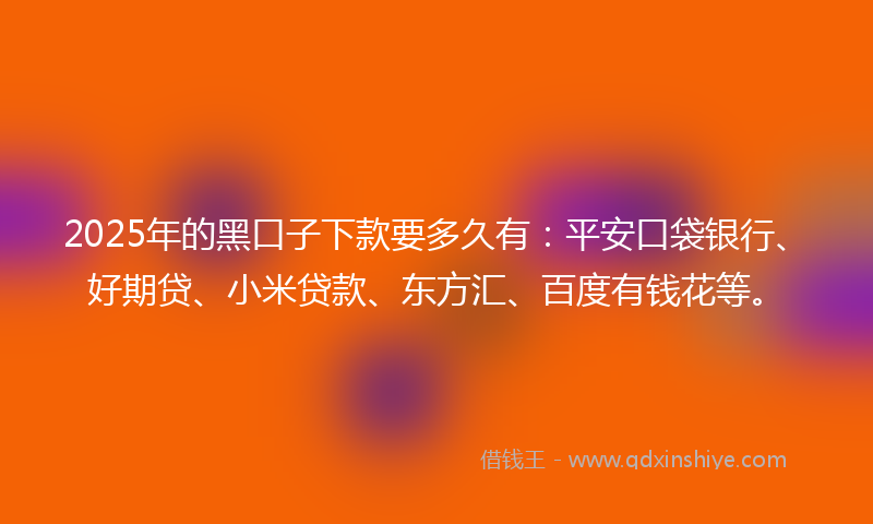 2025年的黑口子下款要多久有：平安口袋银行、好期贷、小米贷款、东方汇、百度有钱花等。