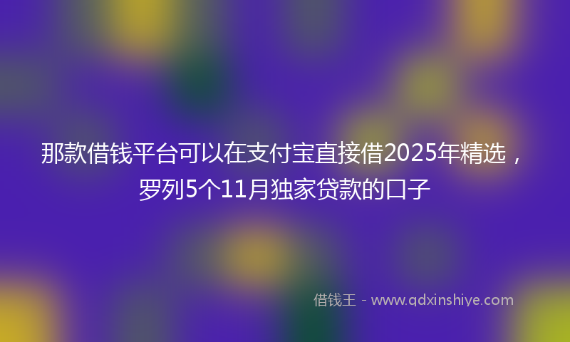 那款借钱平台可以在支付宝直接借2025年精选，罗列5个11月独家贷款的口子
