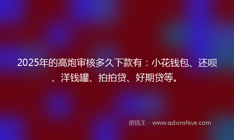 2025年的高炮审核多久下款有：小花钱包、还呗、洋钱罐、拍拍贷、好期贷等。