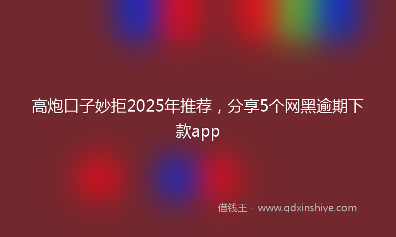 高炮口子妙拒2025年推荐，分享5个网黑逾期下款app